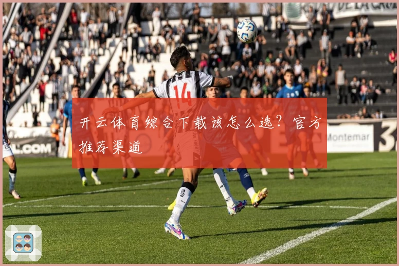 开云体育综合下载该怎么选？官方推荐渠道