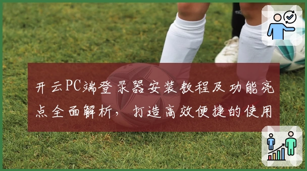 开云PC端登录器安装教程及功能亮点全面解析，打造高效便捷的使用体验
