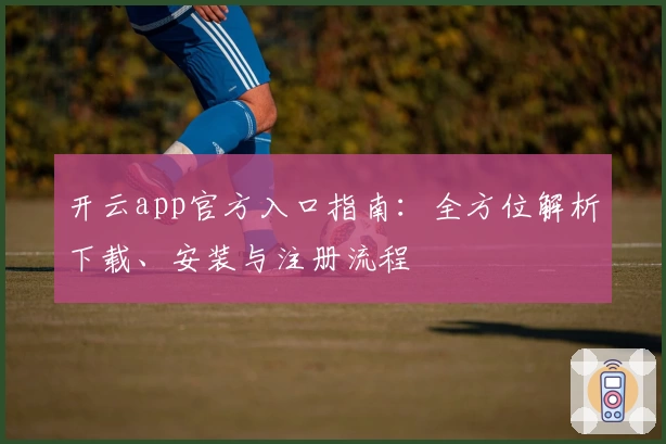 开云app官方入口指南：全方位解析下载、安装与注册流程