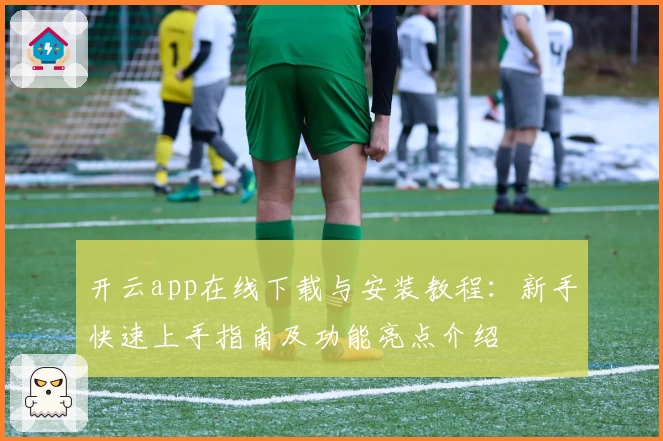 开云app在线下载与安装教程：新手快速上手指南及功能亮点介绍