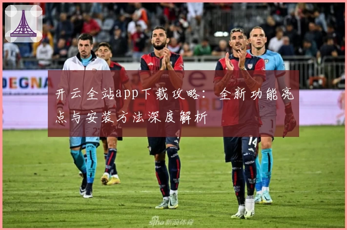 开云全站app下载攻略：全新功能亮点与安装方法深度解析
