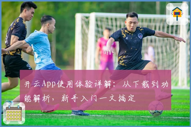 开云App使用体验详解：从下载到功能解析，新手入门一文搞定