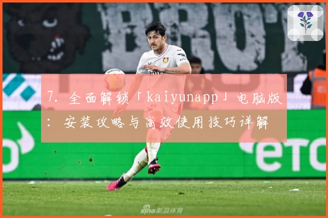 7. 全面解锁「kaiyunapp」电脑版：安装攻略与高效使用技巧详解