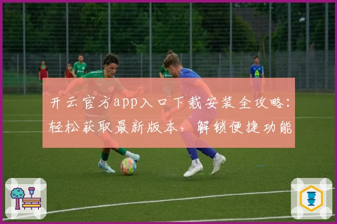 开云官方app入口下载安装全攻略：轻松获取最新版本，解锁便捷功能体验