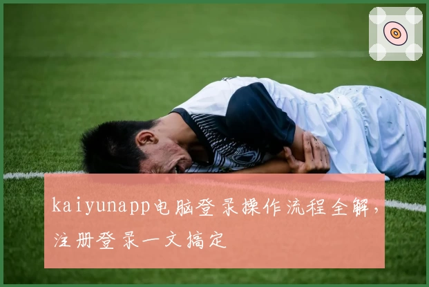 kaiyunapp电脑登录操作流程全解，注册登录一文搞定