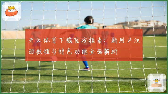 开云体育下载官方指南：新用户注册教程与特色功能全面解析