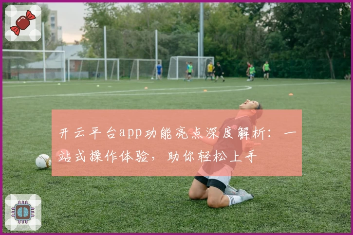 开云平台app功能亮点深度解析：一站式操作体验，助你轻松上手