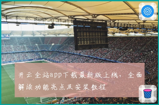 开云全站app下载最新版上线，全面解读功能亮点及安装教程