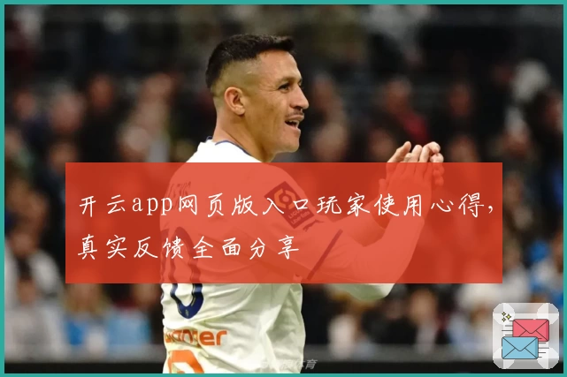 开云app网页版入口玩家使用心得，真实反馈全面分享